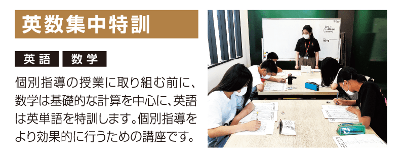 英数集中特訓 個別指導の授業に取り組む前に、数学は基礎的な計算を中心に、英語は英単語を特訓します。個別指導をより効果的に行うための講座です。