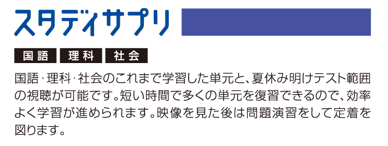 スタディサプリ 国語・理科・社会のこれまで学習した単元と、夏休み明けテスト範囲の視聴が可能です。短い時間で多くの単元を復習できるので、効率よく学習が進められます。映像を見た後は問題演習をして定着を図ります。